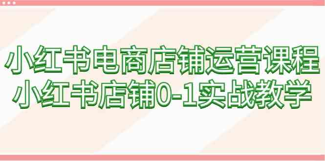 图片[1]-（9249期）小红书电商店铺运营课程，小红书店铺0-1实战教学（60节课）-飓风网创资源站