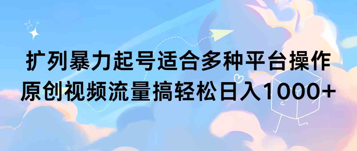 （9251期）扩列暴力起号适合多种平台操作原创视频流量搞轻松日入1000+-大海创业网