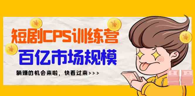 （9257期）短剧CPS特训营，百亿市场规模，新手可躺赚的项目（35节）-创享网