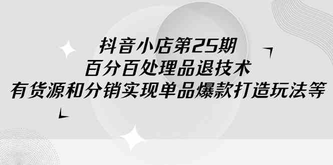 （9255期）抖音小店-第25期，百分百处理品退技术，有货源和分销实现单品爆款打造玩法-随风网创