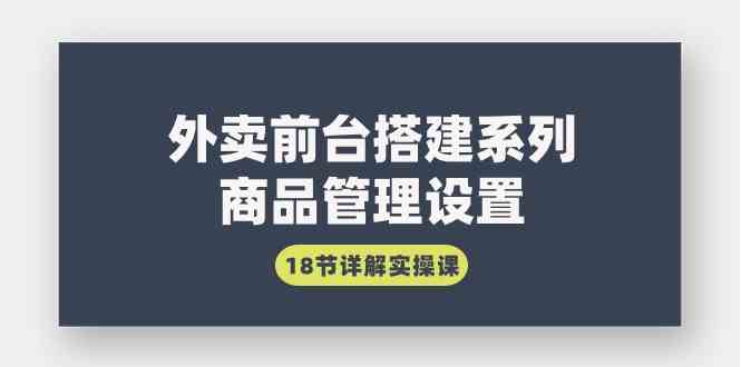 （9274期）外卖前台搭建系列｜商品管理设置，18节详解实操课-创享网