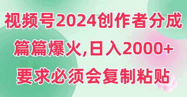 （9292期）视频号2024创作者分成，片片爆火，要求必须会复制粘贴，日入2000+-大海创业网