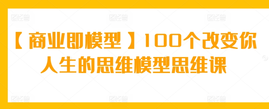 【商业即模型】100个改变你人生的思维模型思维课-HAC社区