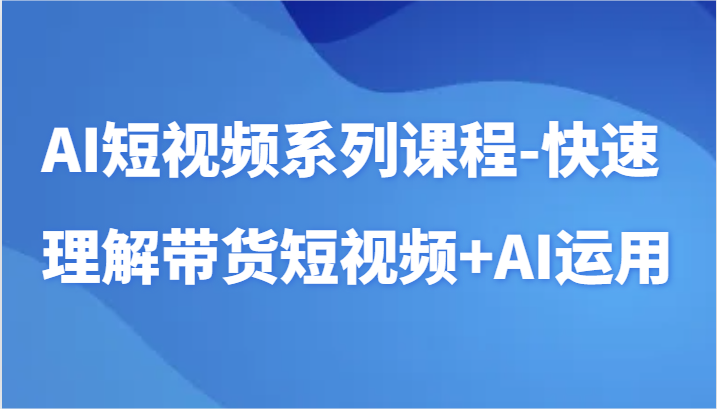 AI短视频系列课程-快速理解带货短视频+AI工具短视频运用-HAC社区