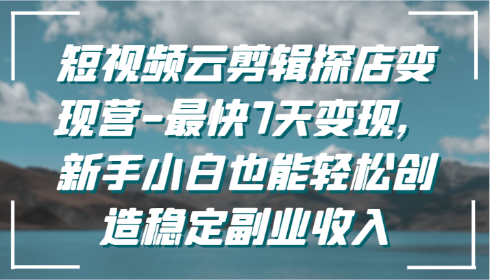 短视频云剪辑探店变现营-最快7天变现，新手小白也能轻松创造稳定副业收入-HAC社区