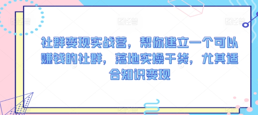 社群变现实战营，帮你建立一个可以赚钱的社群，落地实操干货，尤其适合知识变现-HAC社区