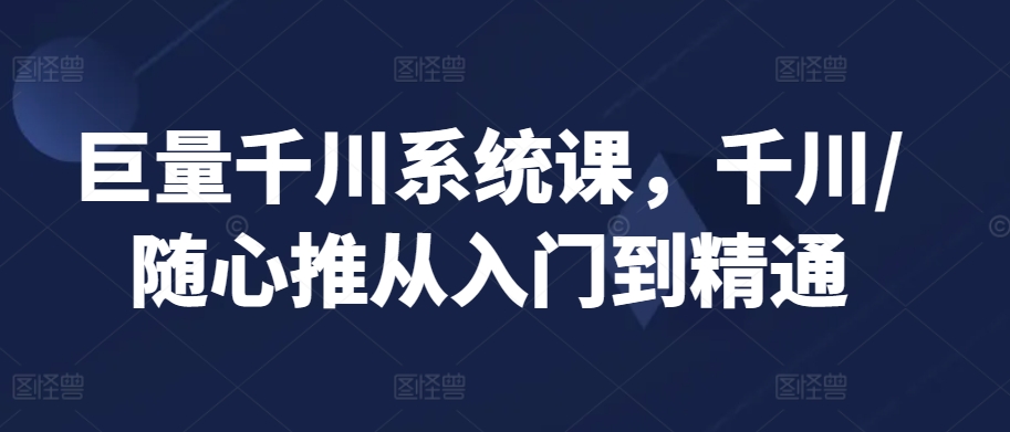 巨量千川系统课，千川/随心推从入门到精通-HAC社区