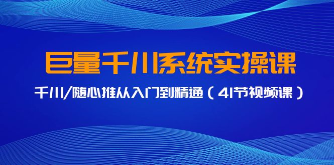 巨量千川系统实操课，千川/随心推从入门到精通（41节视频课）-HAC社区