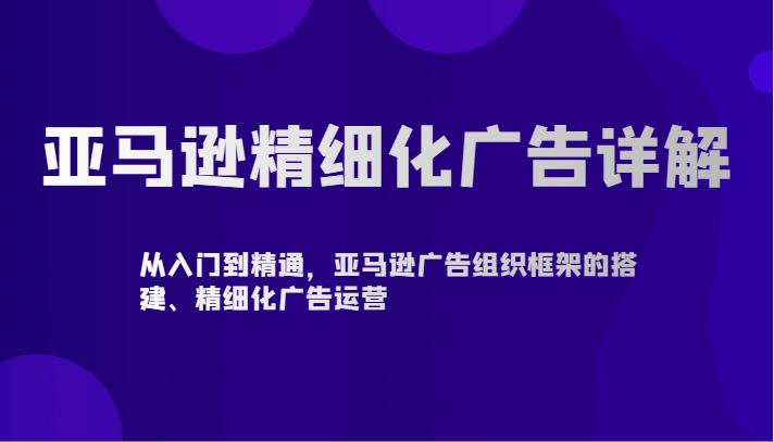 亚马逊精细化广告详解-从入门到精通，亚马逊广告组织框架的搭建、精细化广告运营-HAC社区