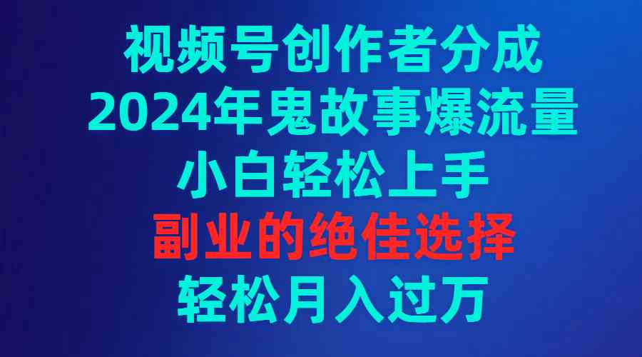 （9385期）视频号创作者分成，2024年鬼故事爆流量，小白轻松上手，副业的绝佳选择…-花生资源网