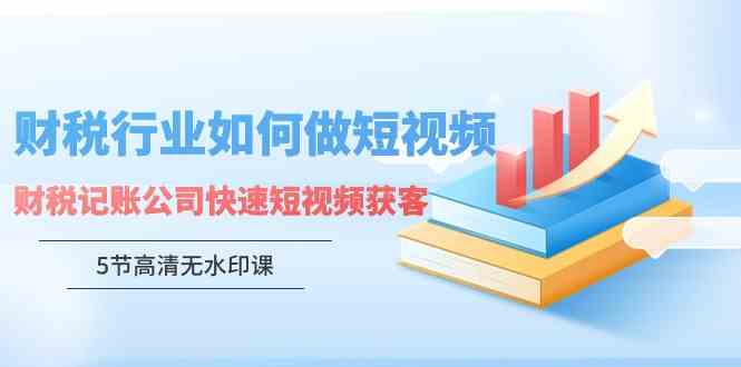 （9394期）财税行业怎样做短视频，财税记账公司快速短视频获客（5节高清无水印课）-八度网创