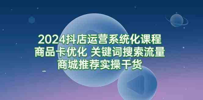 （9438期）2024抖店运营系统化课程：商品卡优化 关键词搜索流量商城推荐实操干货-花生资源网