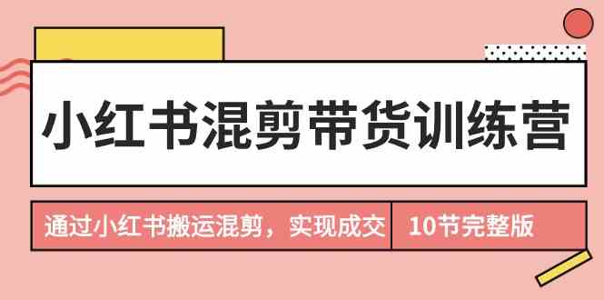 （9454期）小红书混剪带货训练营，通过小红书搬运混剪，实现成交（10节课完结版）-创享网