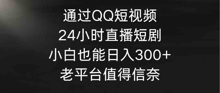 （9469期）通过QQ短视频、24小时直播短剧，小白也能日入300+，老平台值得信奈-大海创业网