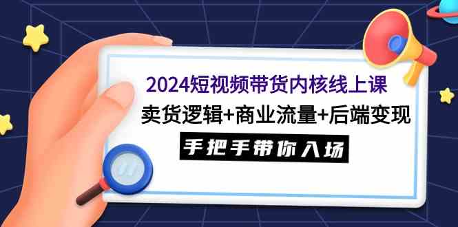 （9471期）2024短视频带货内核线上课：卖货逻辑+商业流量+后端变现，手把手带你入场-花生资源网