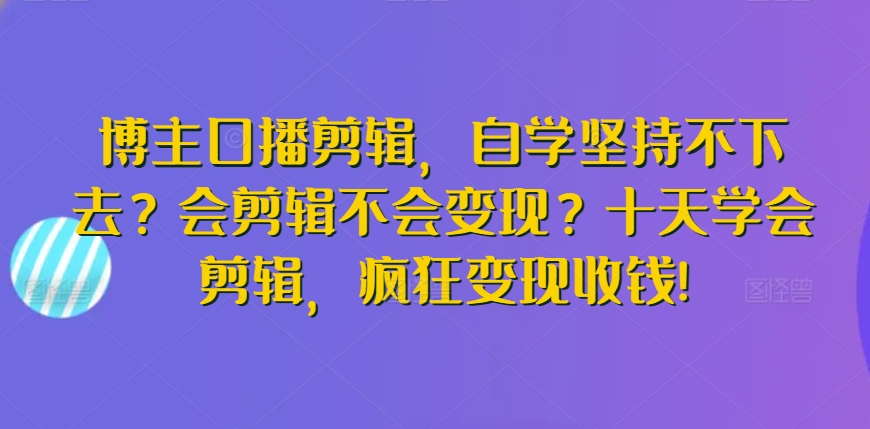 博主口播剪辑，自学坚持不下去？会剪辑不会变现？十天学会剪辑，疯狂变现收钱!-HAC社区