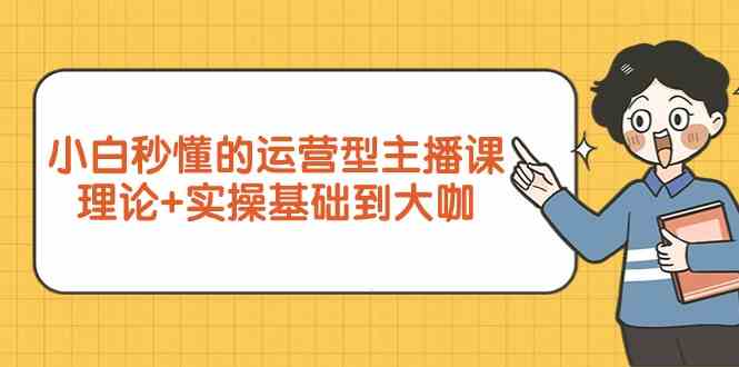 （9473期）小白秒懂的运营型主播课，理论+实操基础到大咖（7节视频课）-大海创业网