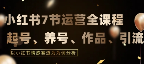 7节小红书运营实战全教程，结合最新情感赛道，打通小红书运营全流程-HAC社区