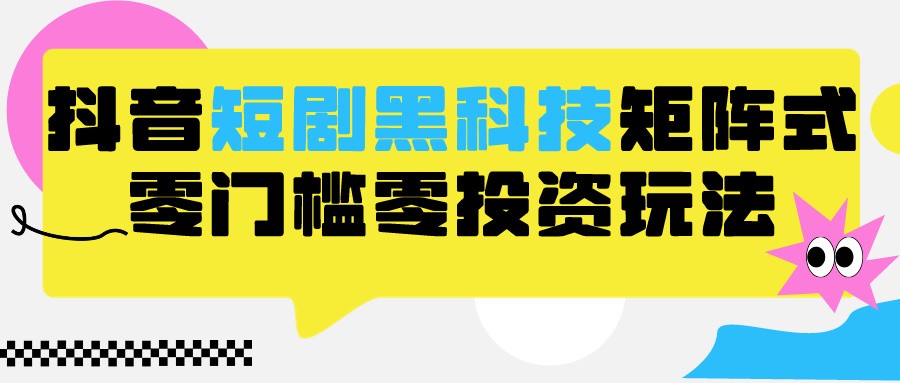 2024抖音短剧全新黑科技矩阵式玩法，保姆级实战教学，项目零门槛可分裂全自动养号-HAC社区