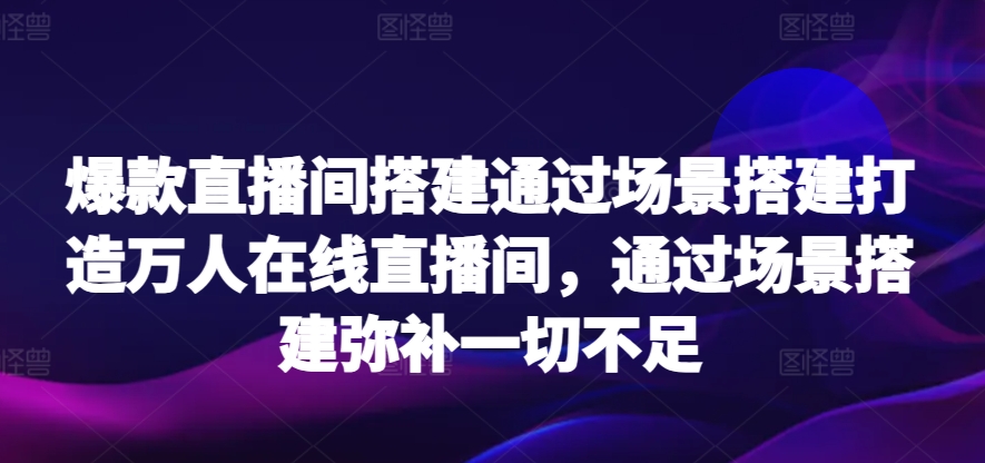 爆款直播间搭建通过场景搭建打造万人在线直播间，通过场景搭建弥补一切不足-HAC社区