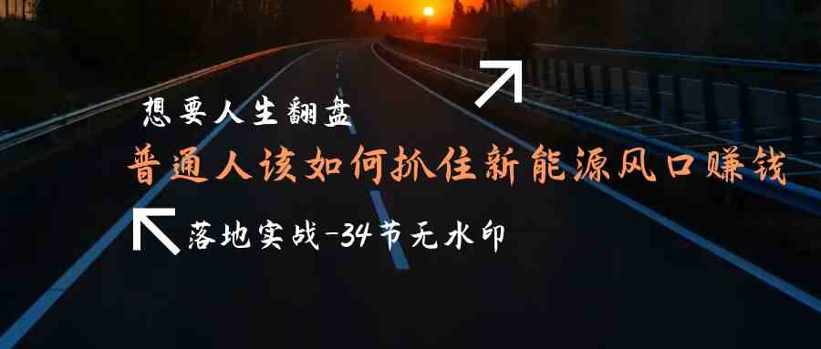 （9499期）想要人生翻盘，普通人如何抓住新能源风口赚钱，落地实战案例课-34节无水印-大海创业网