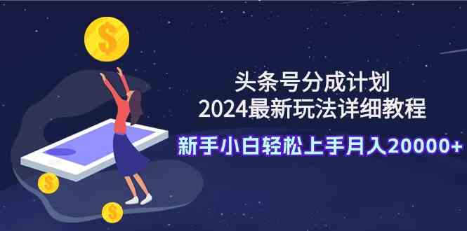 （9530期）头条号分成计划：2024最新玩法详细教程，新手小白轻松上手月入20000+-大海创业网