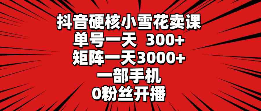 （9551期）抖音硬核小雪花卖课，单号一天300+，矩阵一天3000+，一部手机0粉丝开播-HAC社区