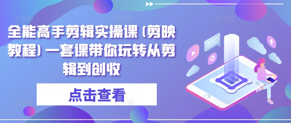 全能高手剪辑实操课(剪映教程)一套课带你玩转从剪辑到创收-HAC社区