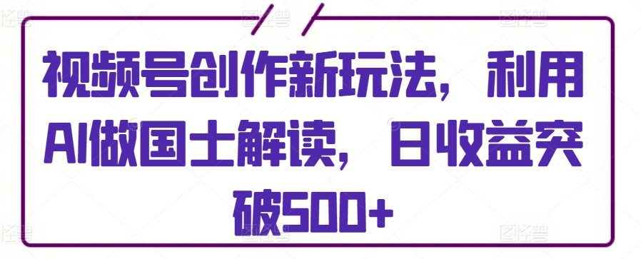 视频号创作新玩法，利用AI做国士解读，日收益突破500+-HAC社区