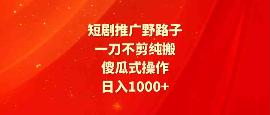 （9586期）短剧推广野路子，一刀不剪纯搬运，傻瓜式操作，日入1000+-创享网