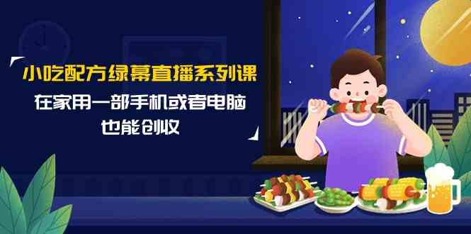 小吃配方绿幕直播系列课，在家用一部手机或者电脑也能创收（14节课）-HAC社区