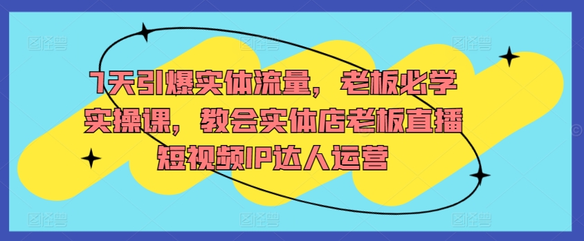 7天引爆实体流量，老板必学实操课，教会实体店老板直播短视频IP达人运营-HAC社区