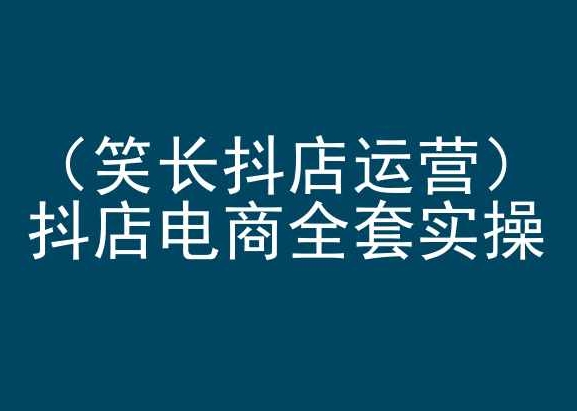 笑长抖店运营，抖店电商全套实操，抖音小店电商培训-HAC社区