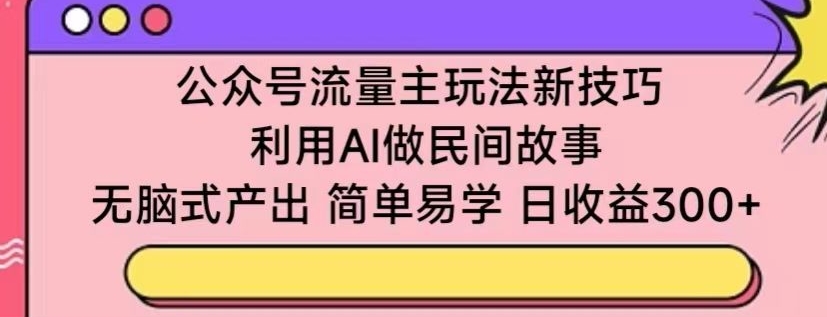 公众号流量主玩法新技巧，利用AI做民间故事 ，无脑式产出，简单易学，日收益300+-HAC社区