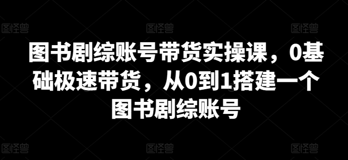 图书剧综账号带货实操课，0基础极速带货，从0到1搭建一个图书剧综账号-HAC社区