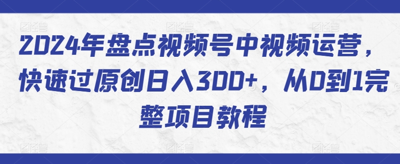 2024年盘点视频号中视频运营，快速过原创日入300+，从0到1完整项目教程-HAC社区