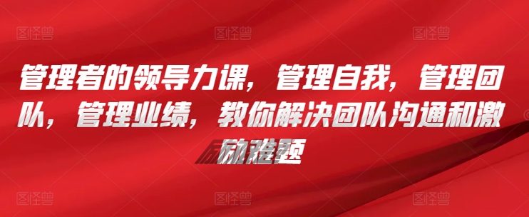 管理者的领导力课，​管理自我，管理团队，管理业绩，​教你解决团队沟通和激励难题-HAC社区