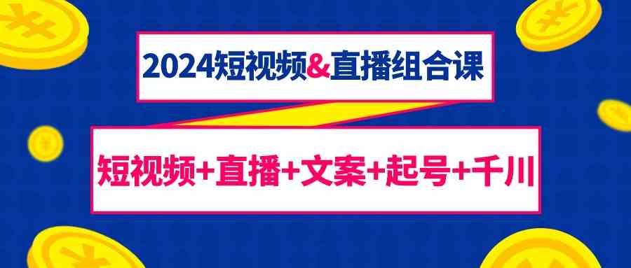 2024短视频&直播组合课：短视频+直播+文案+起号+千川（67节课）-HAC社区