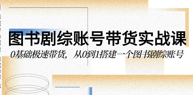 图书剧综账号带货实战课，0基础极速带货，从0到1搭建一个图书剧综账号-HAC社区