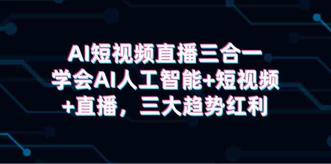 （9669期）AI短视频直播三合一，学会AI人工智能+短视频+直播，三大趋势红利-HAC社区