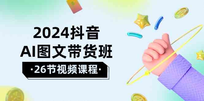 2024抖音AI图文带货班：在这个赛道上乘风破浪拿到好效果（26节课）-网创云