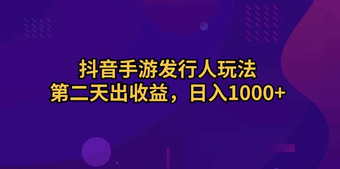 （10411期）抖音手游发行人玩法，第二天出收益，日入1000+-亿云网创