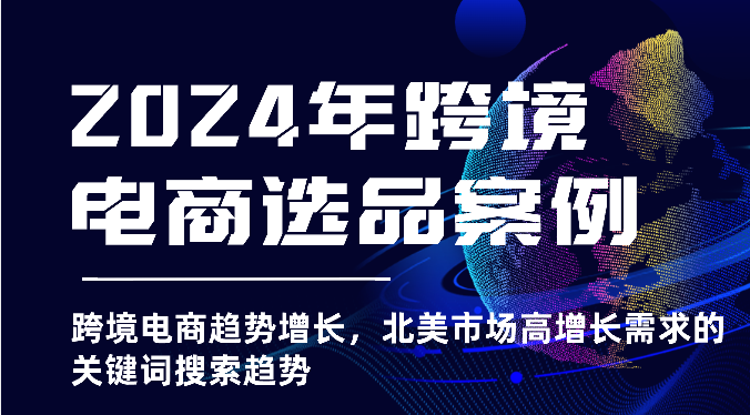 2024年跨境电商选品案例-跨境电商趋势增长，北美市场高增长需求的关键词搜索趋势-小禾网创